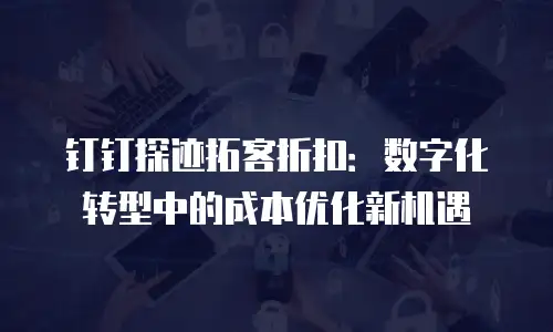 钉钉探迹拓客折扣：数字化转型中的成本优化新机遇