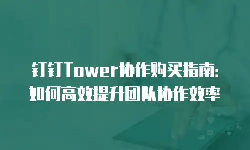 钉钉Tower协作购买指南：如何高效提升团队协作效率