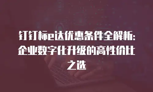 钉钉标e达优惠条件全解析：企业数字化升级的高性价比之选