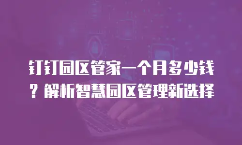 钉钉园区管家一个月多少钱？解析智慧园区管理新选择