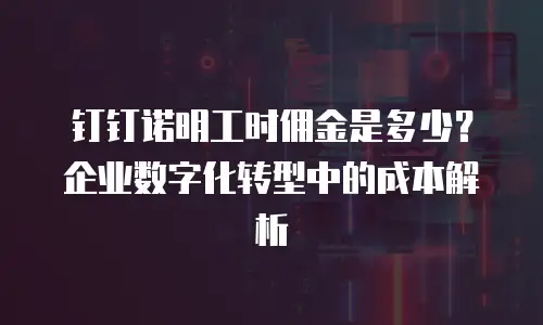 钉钉诺明工时佣金是多少？企业数字化转型中的成本解析