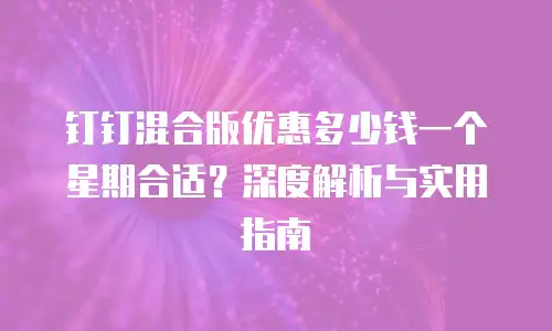 钉钉混合版优惠多少钱一个星期合适？深度解析与实用指南