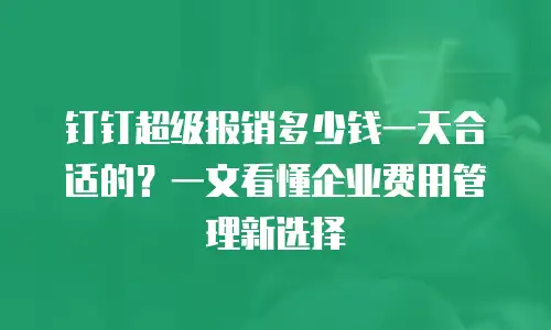 钉钉超级报销多少钱一天合适的？一文看懂企业费用管理新选择