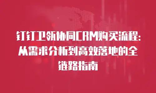 钉钉卫瓴协同CRM购买流程：从需求分析到高效落地的全链路指南