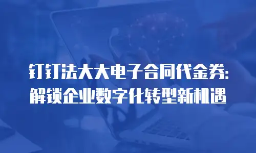 钉钉法大大电子合同代金券：解锁企业数字化转型新机遇