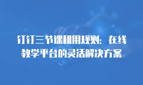 钉钉三节课租用规则：在线教学平台的灵活解决方案