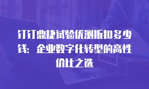 钉钉鼎捷试验优测折扣多少钱：企业数字化转型的高性价比之选