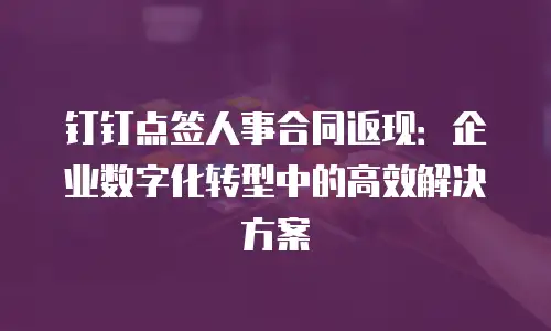 钉钉点签人事合同返现：企业数字化转型中的高效解决方案