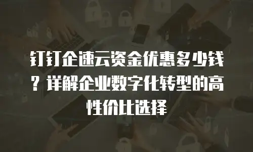 钉钉企速云资金优惠多少钱？详解企业数字化转型的高性价比选择