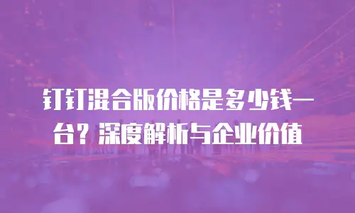钉钉混合版价格是多少钱一台？深度解析与企业价值