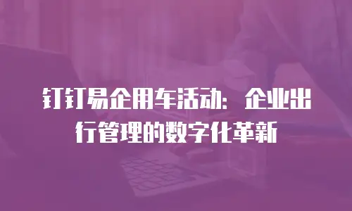 钉钉易企用车活动：企业出行管理的数字化革新