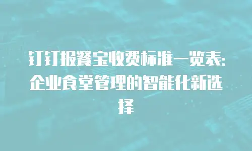 钉钉报餐宝收费标准一览表：企业食堂管理的智能化新选择