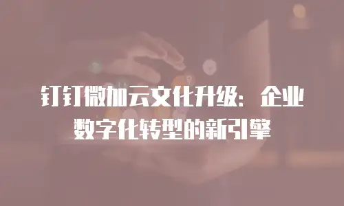 钉钉微加云文化升级：企业数字化转型的新引擎
