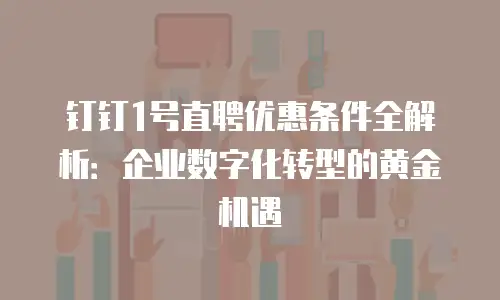 钉钉1号直聘优惠条件全解析：企业数字化转型的黄金机遇