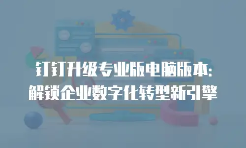 钉钉升级专业版电脑版本：解锁企业数字化转型新引擎