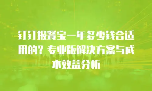钉钉报餐宝一年多少钱合适用的？专业版解决方案与成本效益分析