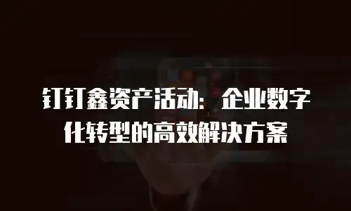 钉钉鑫资产活动：企业数字化转型的高效解决方案