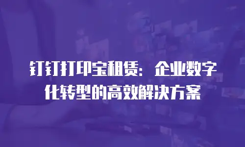 钉钉打印宝租赁：企业数字化转型的高效解决方案