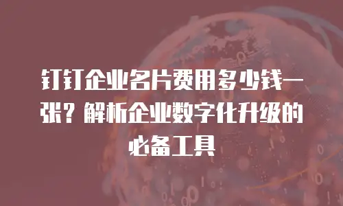 钉钉企业名片费用多少钱一张？解析企业数字化升级的必备工具