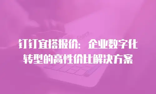 钉钉宜搭报价：企业数字化转型的高性价比解决方案