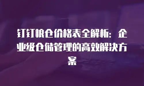 钉钉粮仓价格表全解析：企业级仓储管理的高效解决方案