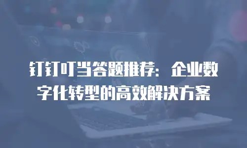 钉钉叮当答题推荐：企业数字化转型的高效解决方案