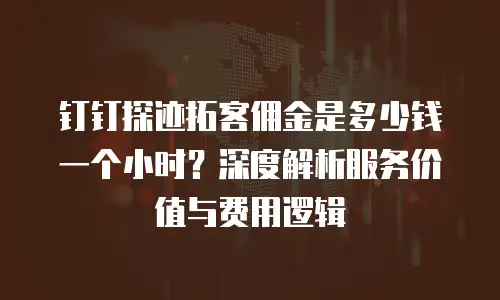 钉钉探迹拓客佣金是多少钱一个小时？深度解析服务价值与费用逻辑