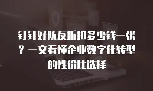钉钉好队友折扣多少钱一张？一文看懂企业数字化转型的性价比选择