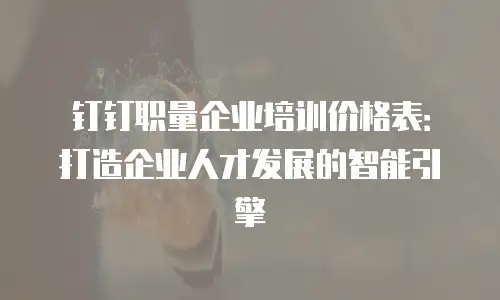 钉钉职量企业培训价格表：打造企业人才发展的智能引擎