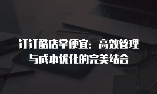 钉钉酷店掌便宜：高效管理与成本优化的完美结合