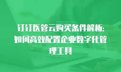 钉钉医管云购买条件解析：如何高效配置企业数字化管理工具