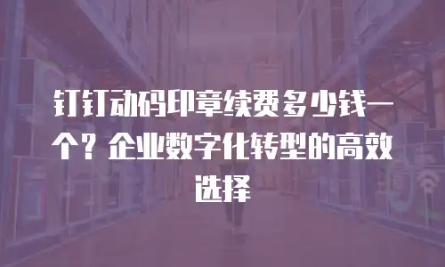 钉钉动码印章续费多少钱一个？企业数字化转型的高效选择