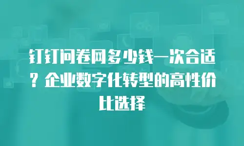 钉钉问卷网多少钱一次合适？企业数字化转型的高性价比选择