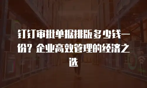 钉钉审批单据排版多少钱一份？企业高效管理的经济之选