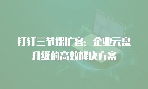 钉钉三节课扩容：企业云盘升级的高效解决方案