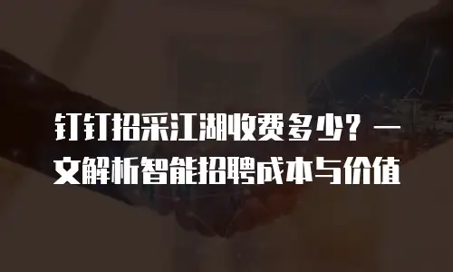 钉钉招采江湖收费多少？一文解析智能招聘成本与价值