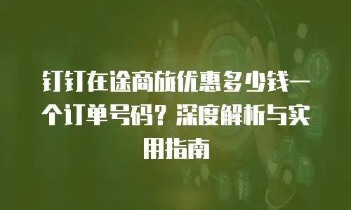 钉钉在途商旅优惠多少钱一个订单号码？深度解析与实用指南