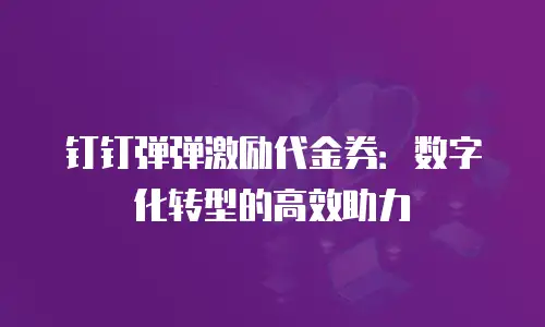钉钉弹弹激励代金券：数字化转型的高效助力