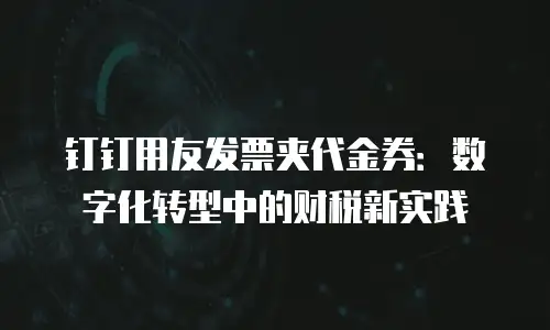 钉钉用友发票夹代金券：数字化转型中的财税新实践