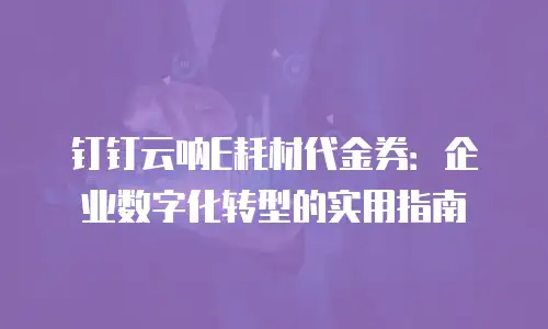 钉钉云呐E耗材代金券：企业数字化转型的实用指南