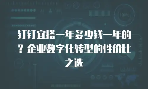 钉钉宜搭一年多少钱一年的？企业数字化转型的性价比之选