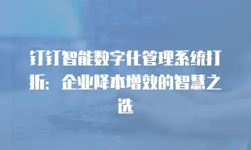 钉钉智能数字化管理系统打折：企业降本增效的智慧之选
