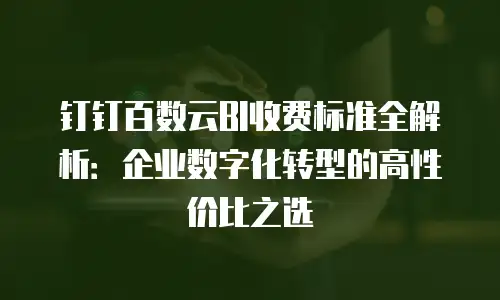 钉钉百数云BI收费标准全解析：企业数字化转型的高性价比之选
