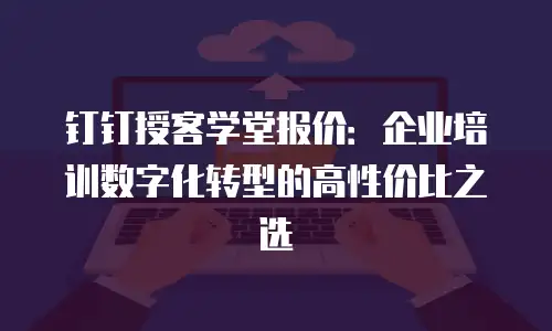 钉钉授客学堂报价：企业培训数字化转型的高性价比之选