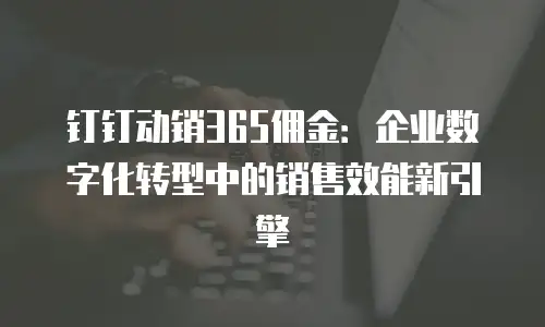 钉钉动销365佣金：企业数字化转型中的销售效能新引擎