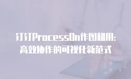 钉钉ProcessOn作图租用：高效协作的可视化新范式