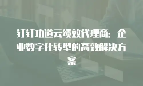 钉钉功道云绩效代理商：企业数字化转型的高效解决方案