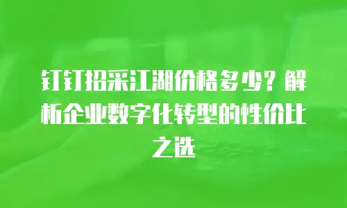 钉钉招采江湖价格多少？解析企业数字化转型的性价比之选