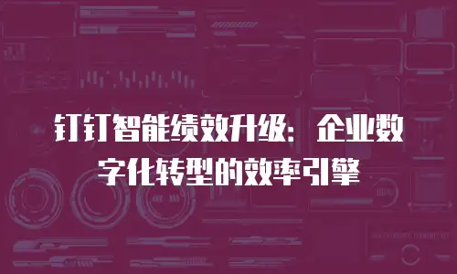 钉钉智能绩效升级：企业数字化转型的效率引擎