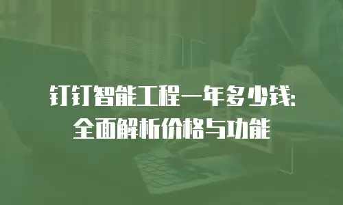 钉钉智能工程一年多少钱：全面解析价格与功能